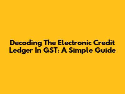 Decoding The Electronic Credit Ledger In GST: A Simple Guide