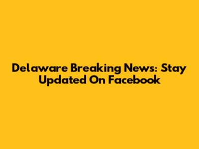 Delaware Breaking News: Stay Updated On Facebook