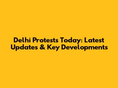 Delhi Protests Today: Latest Updates & Key Developments