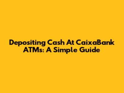 Depositing Cash At CaixaBank ATMs: A Simple Guide
