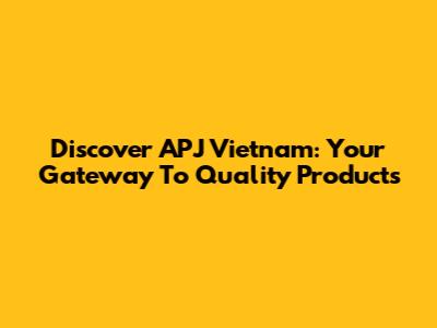 Discover APJ Vietnam: Your Gateway To Quality Products