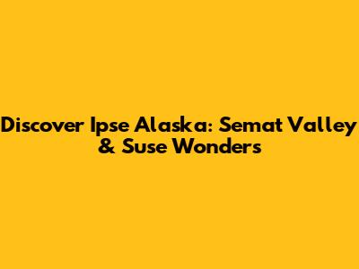 Discover Ipse Alaska: Semat Valley & Suse Wonders