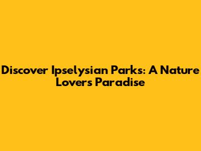 Discover Ipselysian Parks: A Nature Lover's Paradise