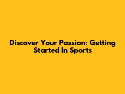 Discover Your Passion: Getting Started In Sports