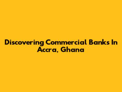 Discovering Commercial Banks In Accra, Ghana