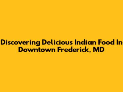Discovering Delicious Indian Food In Downtown Frederick, MD