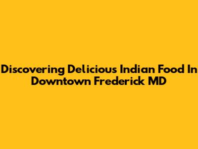 Discovering Delicious Indian Food In Downtown Frederick MD