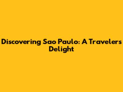 Discovering Sao Paulo: A Traveler's Delight