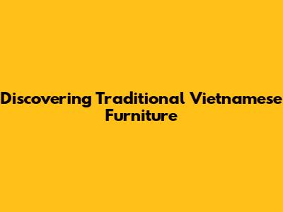 Discovering Traditional Vietnamese Furniture