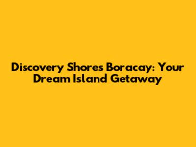 Discovery Shores Boracay: Your Dream Island Getaway