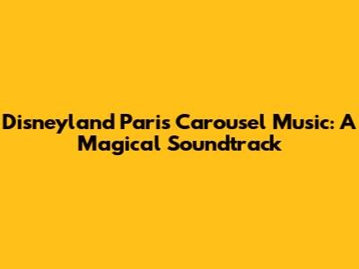 Disneyland Paris Carousel Music: A Magical Soundtrack