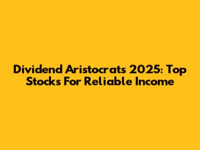 Dividend Aristocrats 2025: Top Stocks For Reliable Income