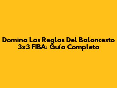 Domina Las Reglas Del Baloncesto 3x3 FIBA: Guía Completa
