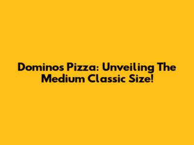 Domino's Pizza: Unveiling The Medium Classic Size!