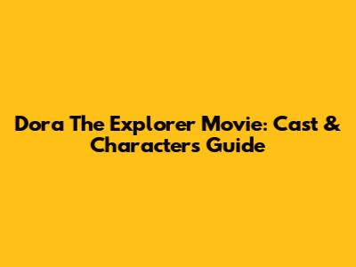 Dora The Explorer Movie: Cast & Characters Guide