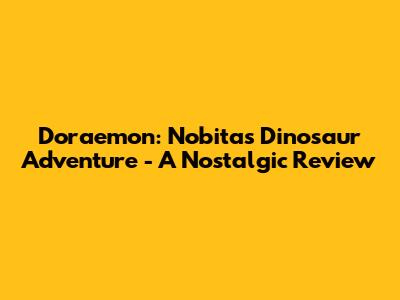 Doraemon: Nobita's Dinosaur Adventure - A Nostalgic Review