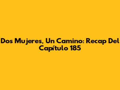 Dos Mujeres, Un Camino: Recap Del Capítulo 185