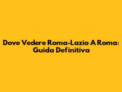 Dove Vedere Roma-Lazio A Roma: Guida Definitiva