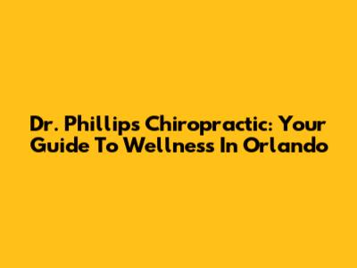 Dr. Phillips Chiropractic: Your Guide To Wellness In Orlando