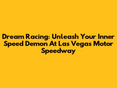 Dream Racing: Unleash Your Inner Speed Demon At Las Vegas Motor Speedway