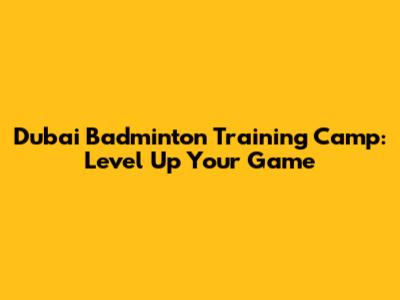 Dubai Badminton Training Camp: Level Up Your Game