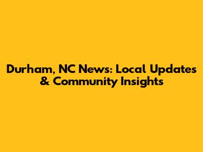 Durham, NC News: Local Updates & Community Insights