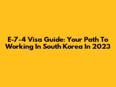 E-7-4 Visa Guide: Your Path To Working In South Korea In 2023