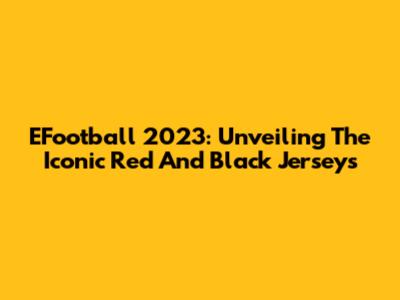 EFootball 2023: Unveiling The Iconic Red And Black Jerseys