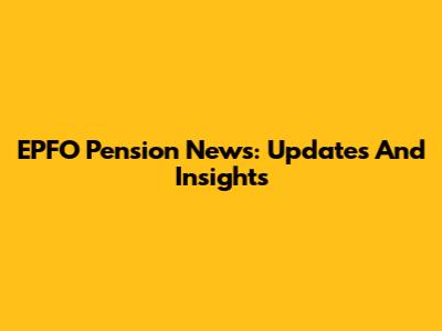 EPFO Pension News: Updates And Insights