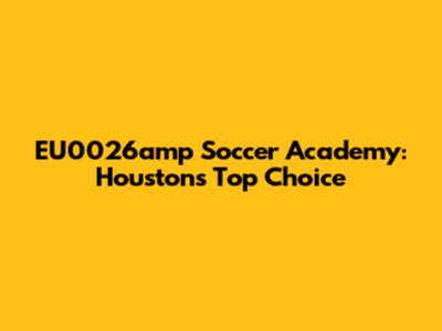 EU0026amp Soccer Academy: Houston's Top Choice