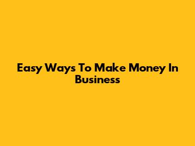 Easy Ways To Make Money In Business