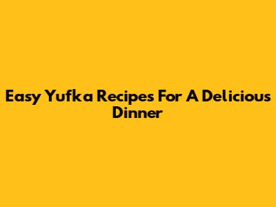 Easy Yufka Recipes For A Delicious Dinner