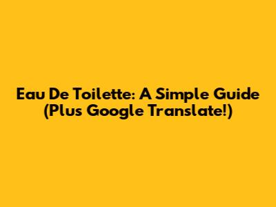 Eau De Toilette: A Simple Guide (Plus Google Translate!)