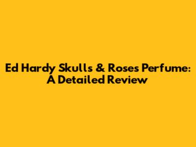 Ed Hardy Skulls & Roses Perfume: A Detailed Review