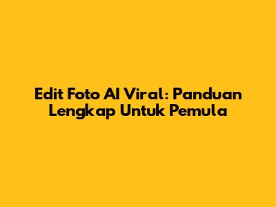 Edit Foto AI Viral: Panduan Lengkap Untuk Pemula