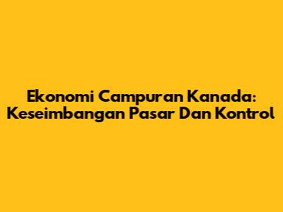 Ekonomi Campuran Kanada: Keseimbangan Pasar Dan Kontrol