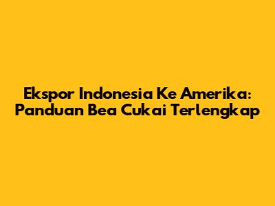 Ekspor Indonesia Ke Amerika: Panduan Bea Cukai Terlengkap