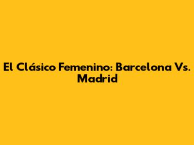 El Clásico Femenino: Barcelona Vs. Madrid