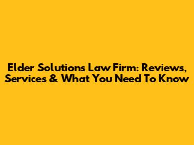 Elder Solutions Law Firm: Reviews, Services & What You Need To Know