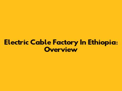 Electric Cable Factory In Ethiopia: Overview
