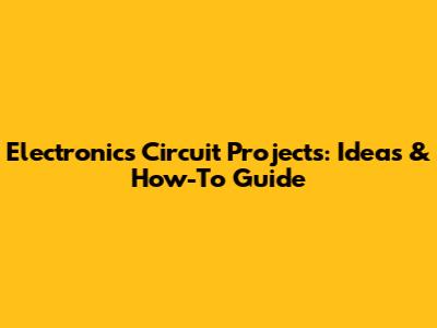 Electronics Circuit Projects: Ideas & How-To Guide