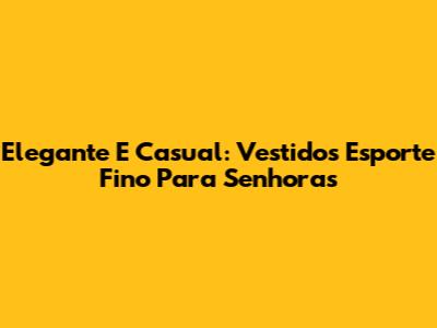 Elegante E Casual: Vestidos Esporte Fino Para Senhoras