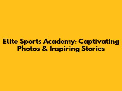 Elite Sports Academy: Captivating Photos & Inspiring Stories