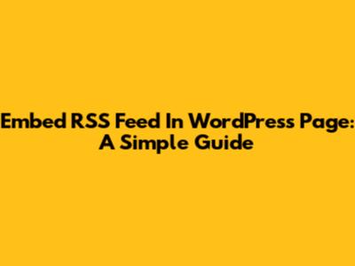 Embed RSS Feed In WordPress Page: A Simple Guide
