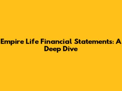 Empire Life Financial Statements: A Deep Dive