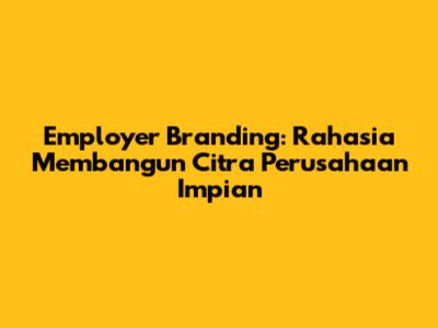Employer Branding: Rahasia Membangun Citra Perusahaan Impian