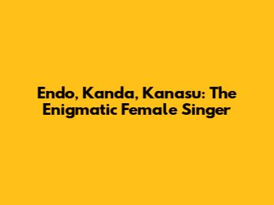 Endo, Kanda, Kanasu: The Enigmatic Female Singer