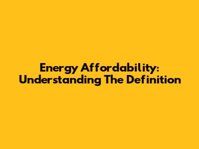 Energy Affordability: Understanding The Definition