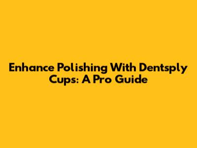 Enhance Polishing With Dentsply Cups: A Pro Guide
