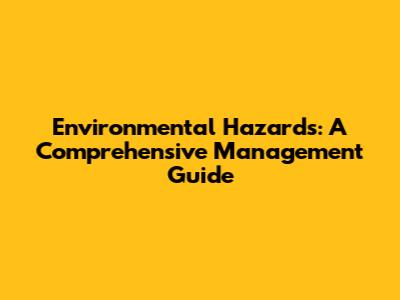 Environmental Hazards: A Comprehensive Management Guide